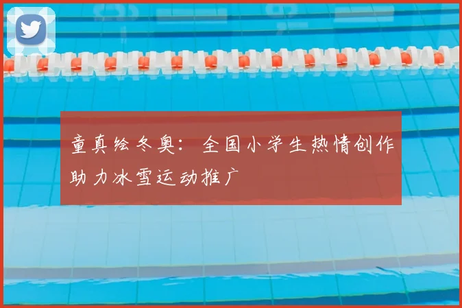 童真绘冬奥:全国小学生热情创作助力冰雪运动推广