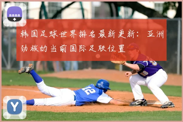 韩国足球世界排名最新更新:亚洲劲旅的当前国际足联位置
