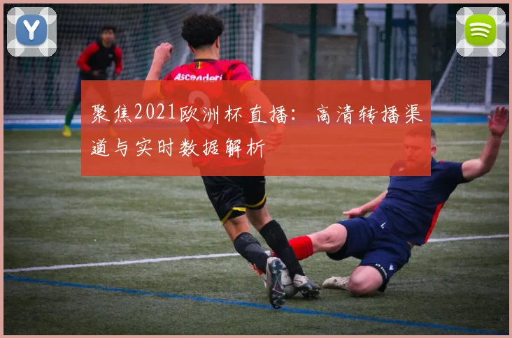 聚焦2021欧洲杯直播:高清转播渠道与实时数据解析