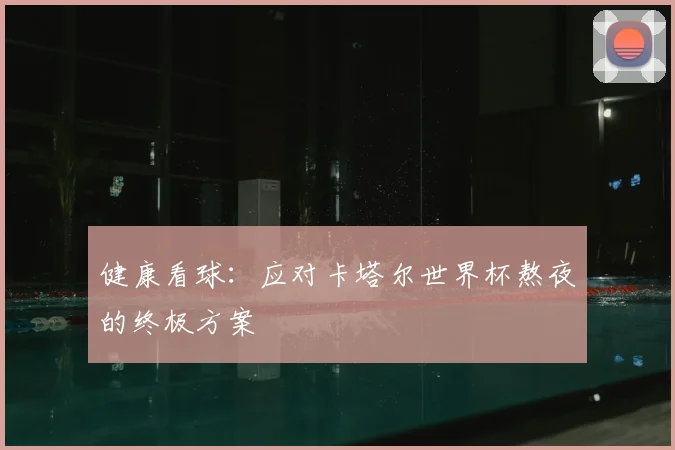 健康看球:应对卡塔尔世界杯熬夜的终极方案