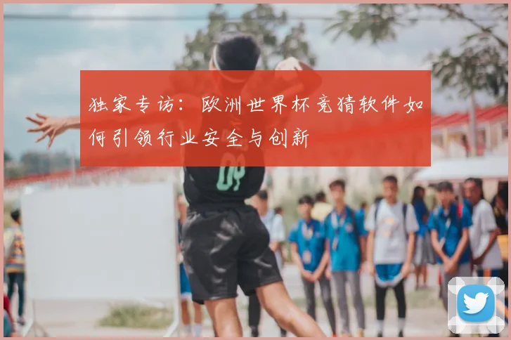 独家专访:欧洲世界杯竞猜软件如何引领行业安全与创新