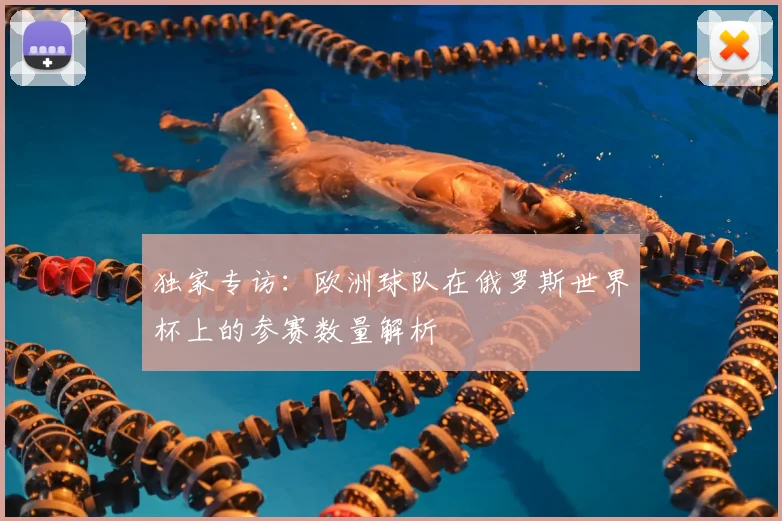 独家专访:欧洲球队在俄罗斯世界杯上的参赛数量解析