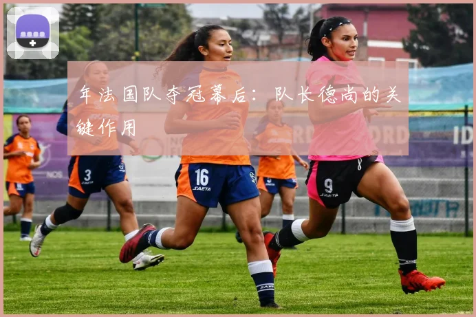 年法国队夺冠幕后:队长德尚的关键作用