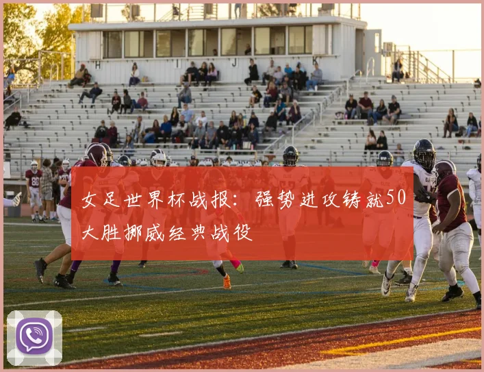 女足世界杯战报：强势进攻铸就50大胜挪威经典战役