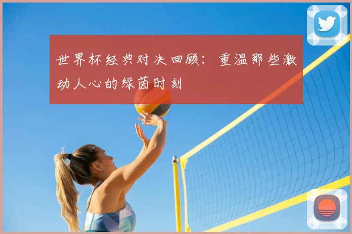 世界杯经典对决回顾：重温那些激动人心的绿茵时刻