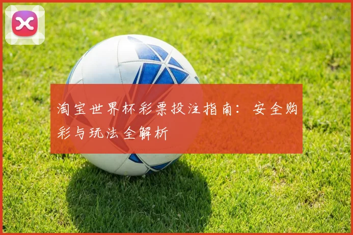 淘宝世界杯彩票投注指南:安全购彩与玩法全解析