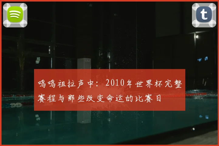 呜呜祖拉声中：2010年世界杯完整赛程与那些改变命运的比赛日