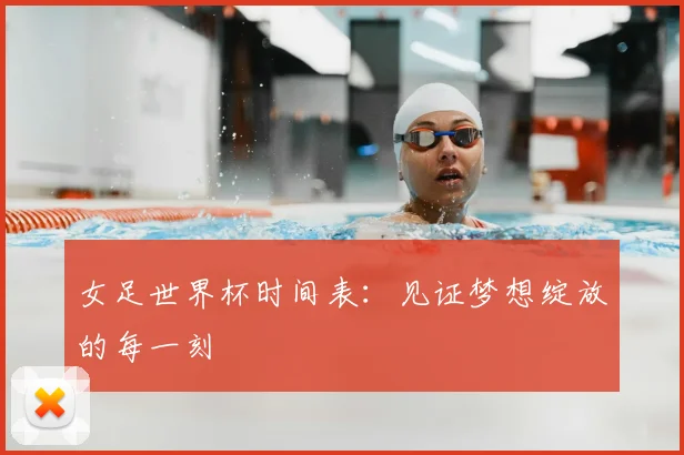 女足世界杯时间表：见证梦想绽放的每一刻