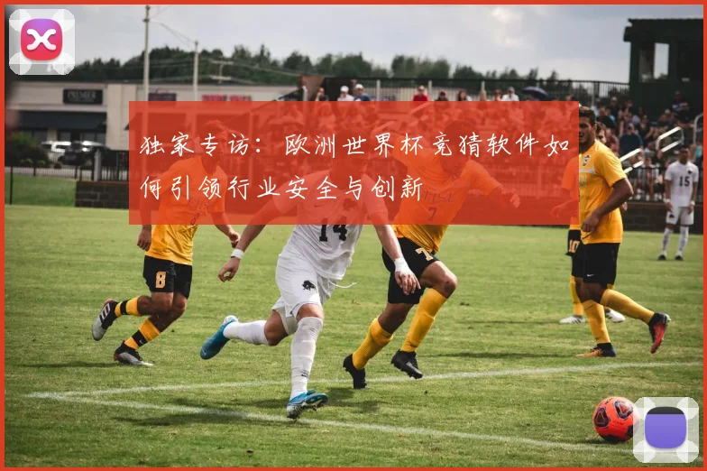 独家专访:欧洲世界杯竞猜软件如何引领行业安全与创新