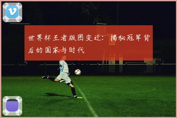 世界杯王者版图变迁:揭秘冠军背后的国家与时代