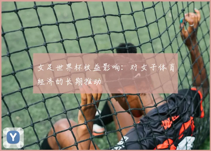 女足世界杯收益影响：对女子体育经济的长期推动