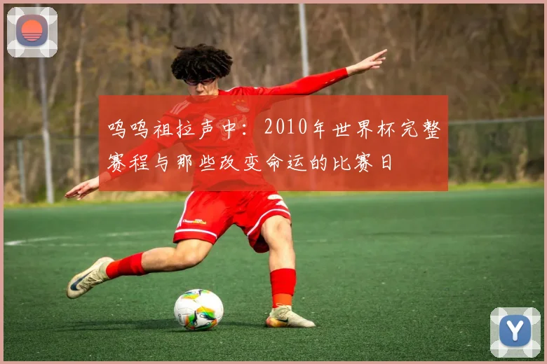 呜呜祖拉声中：2010年世界杯完整赛程与那些改变命运的比赛日
