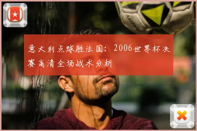 意大利点球胜法国:2006世界杯决赛高清全场战术分析
