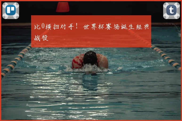 比0横扫对手！世界杯赛场诞生经典战役