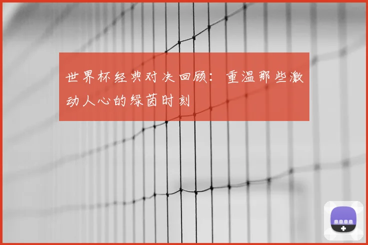 世界杯经典对决回顾：重温那些激动人心的绿茵时刻