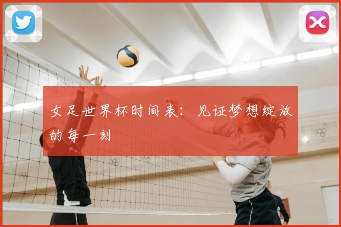 女足世界杯时间表：见证梦想绽放的每一刻
