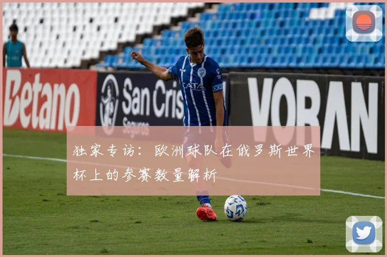 独家专访:欧洲球队在俄罗斯世界杯上的参赛数量解析