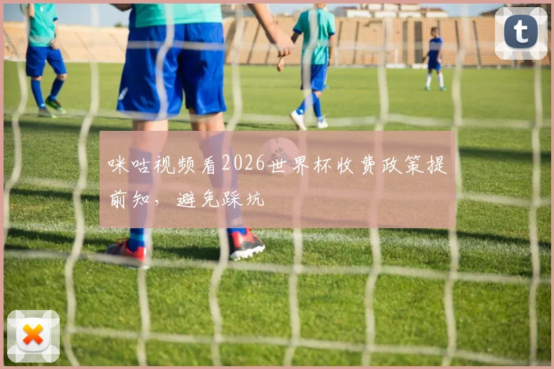 咪咕视频看2026世界杯收费政策提前知，避免踩坑