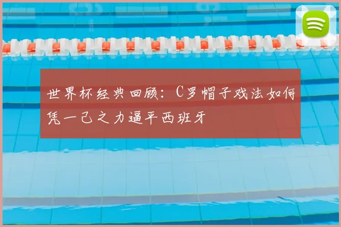 世界杯经典回顾：C罗帽子戏法如何凭一己之力逼平西班牙