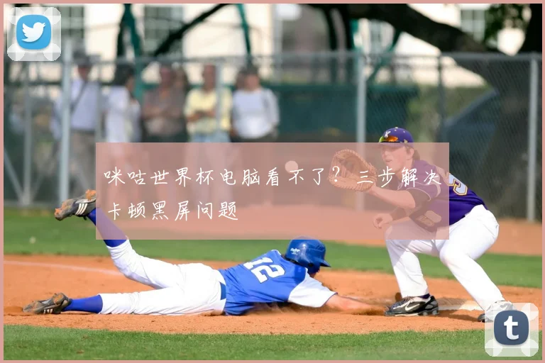 咪咕世界杯电脑看不了？三步解决卡顿黑屏问题