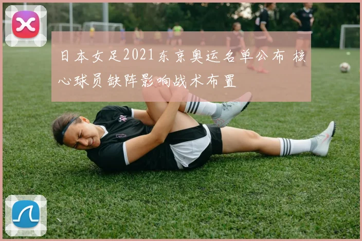 日本女足2021东京奥运名单公布 核心球员缺阵影响战术布置