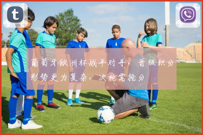 葡萄牙欧洲杯战平对手，晋级积分形势更为复杂，次轮需抢分