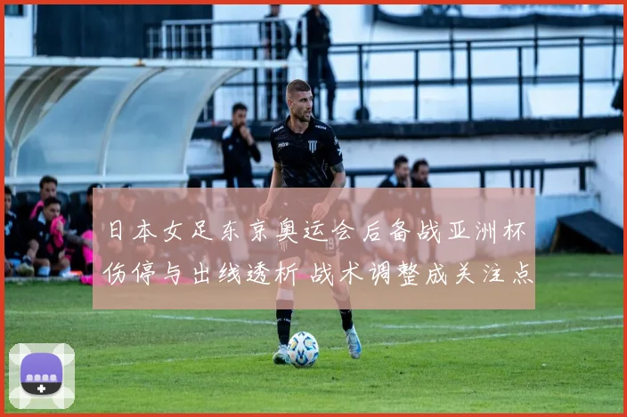 日本女足东京奥运会后备战亚洲杯伤停与出线透析 战术调整成关注点