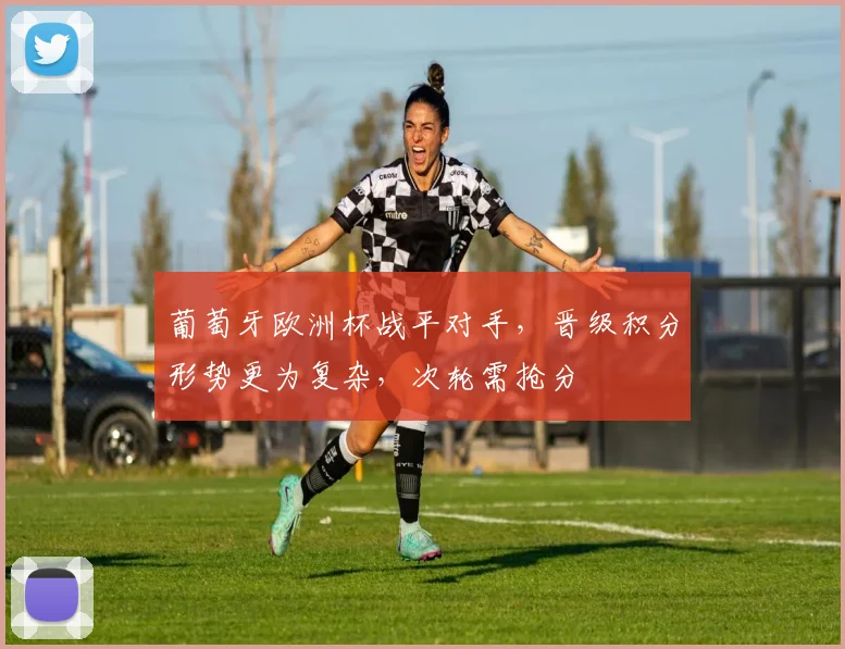 葡萄牙欧洲杯战平对手,晋级积分形势更为复杂,次轮需抢分