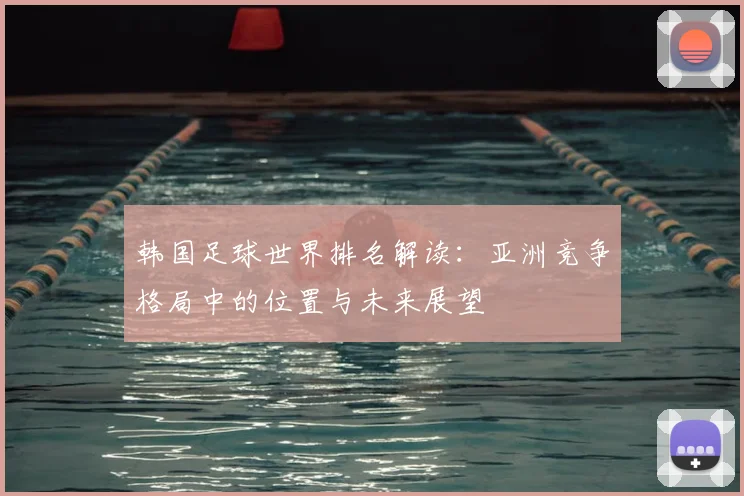 韩国足球世界排名解读:亚洲竞争格局中的位置与未来展望
