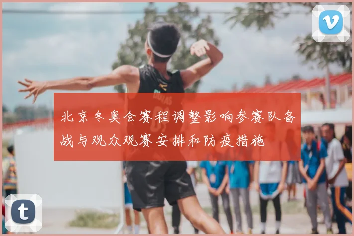 北京冬奥会赛程调整影响参赛队备战与观众观赛安排和防疫措施