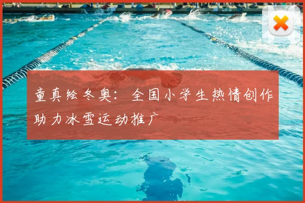 童真绘冬奥：全国小学生热情创作助力冰雪运动推广