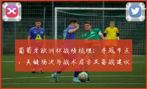 葡萄牙欧洲杯战绩梳理：夺冠节点、关键场次与战术启示及备战建议
