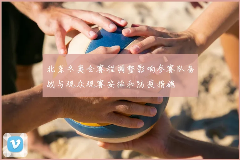 北京冬奥会赛程调整影响参赛队备战与观众观赛安排和防疫措施